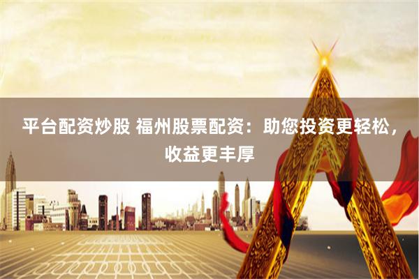 平台配资炒股 福州股票配资：助您投资更轻松，收益更丰厚