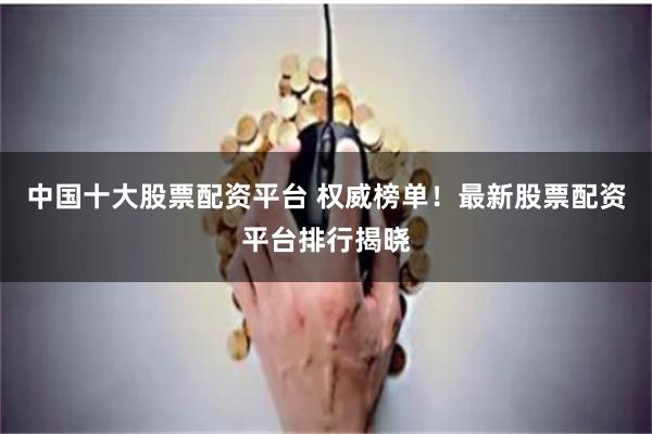中国十大股票配资平台 权威榜单！最新股票配资平台排行揭晓