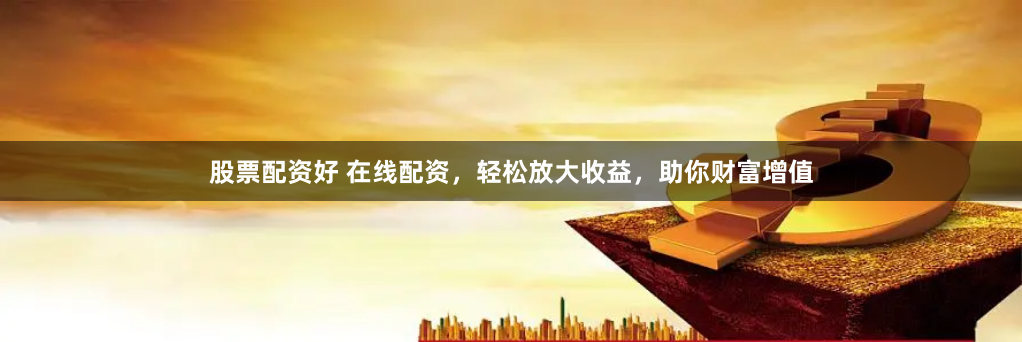股票配资好 在线配资,轻松放大收益,助你财富增值