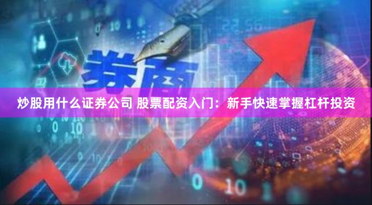 炒股用什么证券公司 股票配资入门:新手快速掌握杠杆投资