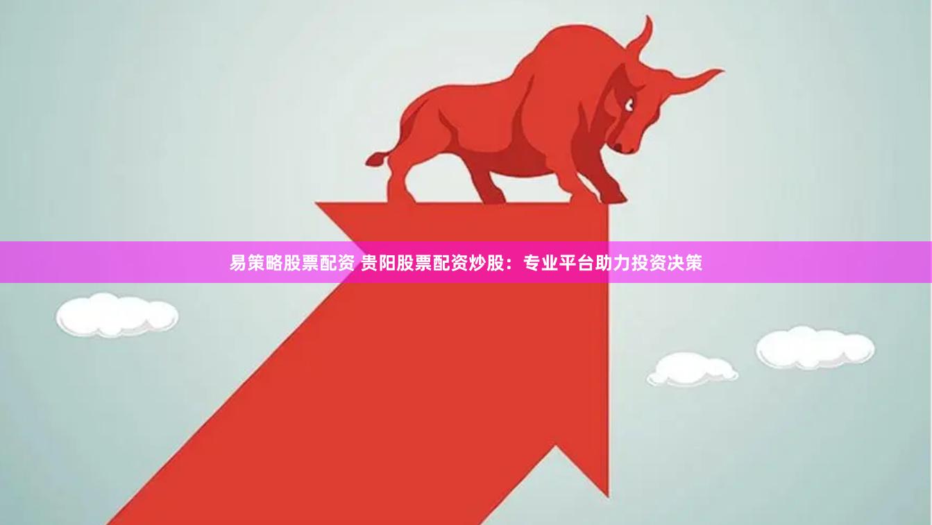 易策略股票配资 贵阳股票配资炒股:专业平台助力投资决策