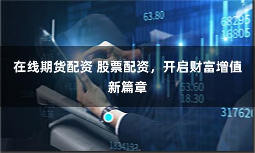 在线期货配资 股票配资，开启财富增值新篇章