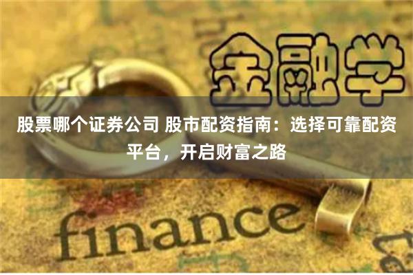 股票哪个证券公司 股市配资指南：选择可靠配资平台，开启财富之路