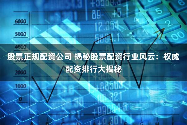 股票正规配资公司 揭秘股票配资行业风云：权威配资排行大揭秘