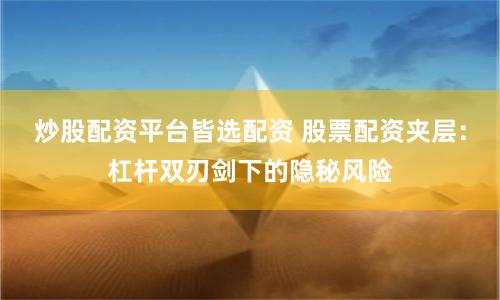 炒股配资平台皆选配资 股票配资夹层:杠杆双刃剑下的隐秘风险