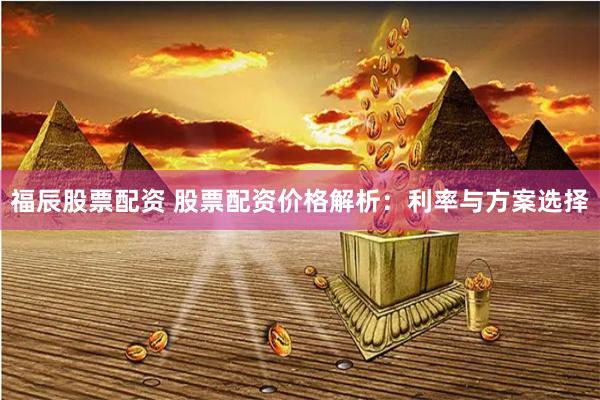 福辰股票配资 股票配资价格解析:利率与方案选择