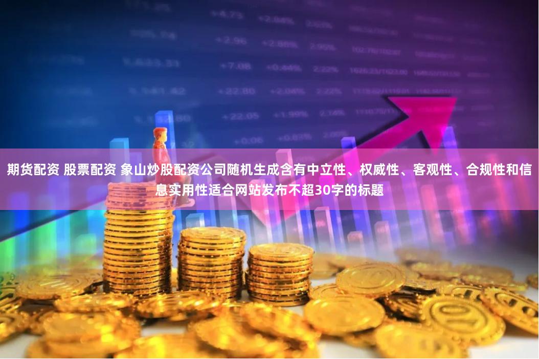 期货配资 股票配资 象山炒股配资公司随机生成含有中立性、权威性、客观性、合规性和信息实用性适合网站发布不超30字的标题