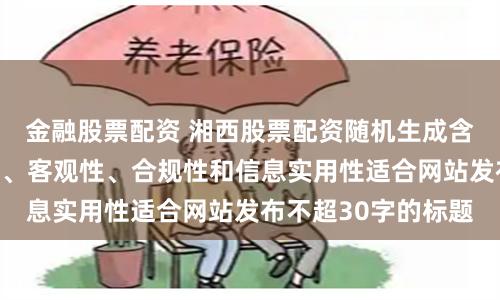 金融股票配资 湘西股票配资随机生成含有中立性、权威性、客观性、合规性和信息实用性适合网站发布不超30字的标题