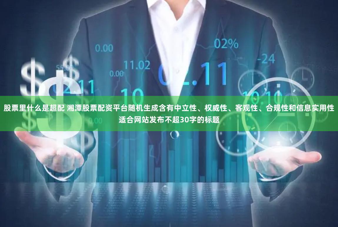 股票里什么是超配 湘潭股票配资平台随机生成含有中立性、权威性、客观性、合规性和信息实用性适合网站发布不超30字的标题