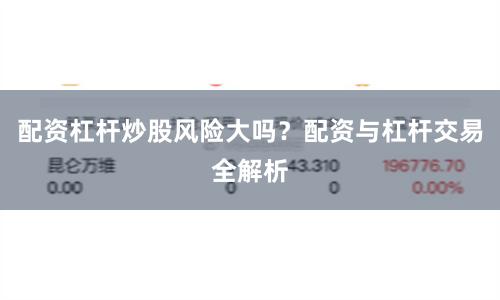 配资杠杆炒股风险大吗？配资与杠杆交易全解析