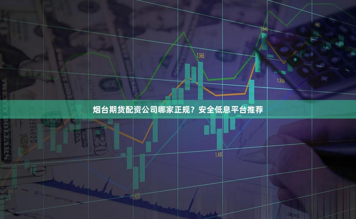 烟台期货配资公司哪家正规？安全低息平台推荐