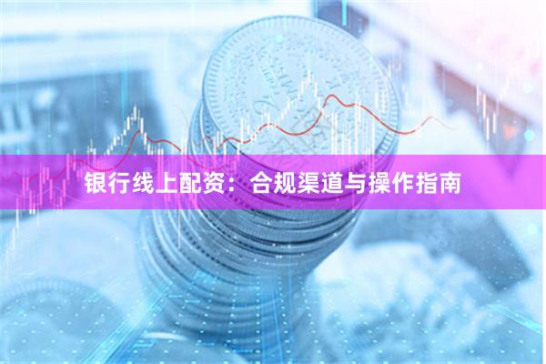 银行线上配资：合规渠道与操作指南