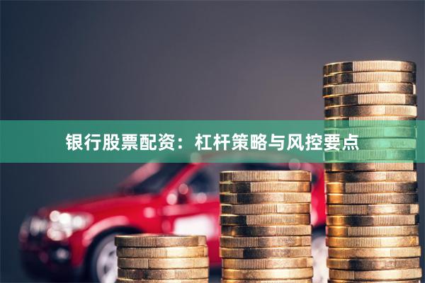 银行股票配资：杠杆策略与风控要点
