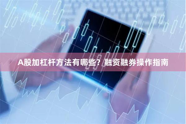 A股加杠杆方法有哪些？融资融券操作指南
