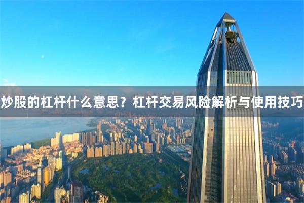 炒股的杠杆什么意思？杠杆交易风险解析与使用技巧