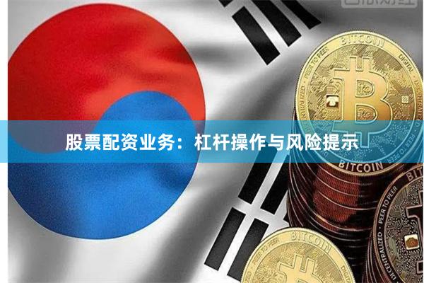 股票配资业务：杠杆操作与风险提示