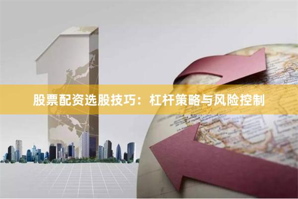 股票配资选股技巧:杠杆策略与风险控制