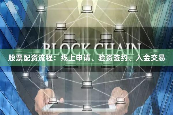 股票配资流程：线上申请、验资签约、入金交易