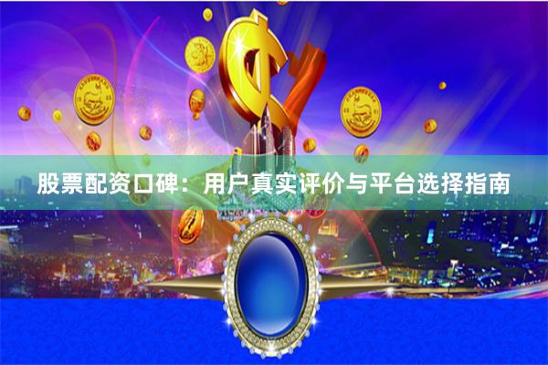 股票配资口碑：用户真实评价与平台选择指南