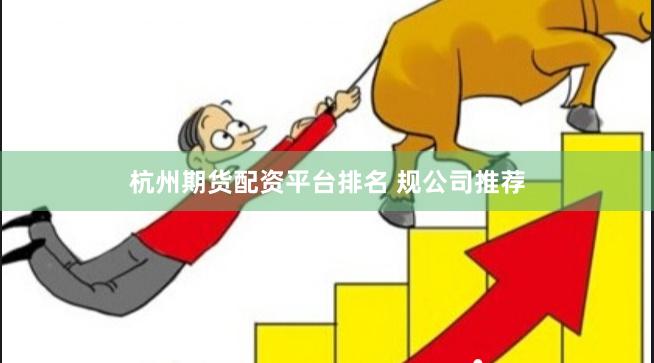 杭州期货配资平台排名 规公司推荐