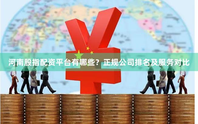 河南股指配资平台有哪些？正规公司排名及服务对比