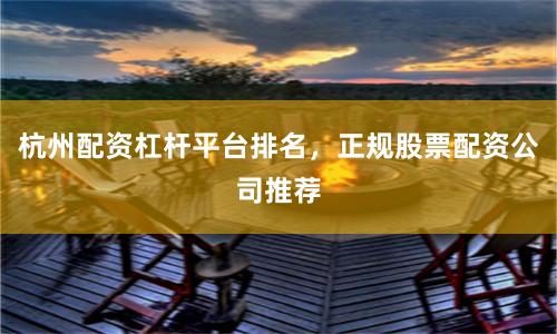 杭州配资杠杆平台排名，正规股票配资公司推荐