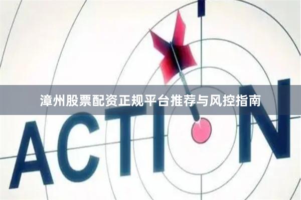 漳州股票配资正规平台推荐与风控指南