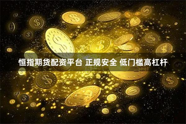 恒指期货配资平台 正规安全 低门槛高杠杆