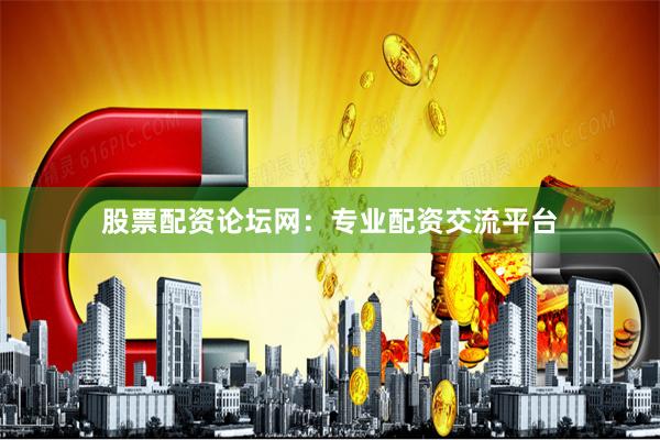 股票配资论坛网:专业配资交流平台
