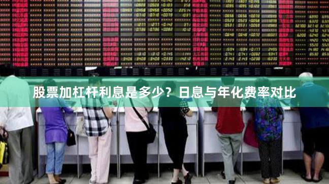 股票加杠杆利息是多少？日息与年化费率对比