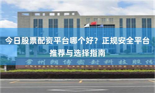 今日股票配资平台哪个好？正规安全平台推荐与选择指南