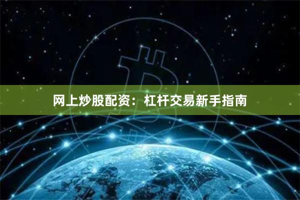 网上炒股配资：杠杆交易新手指南
