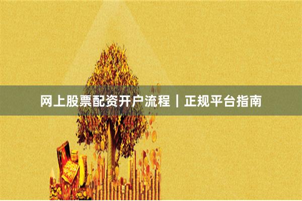 网上股票配资开户流程｜正规平台指南