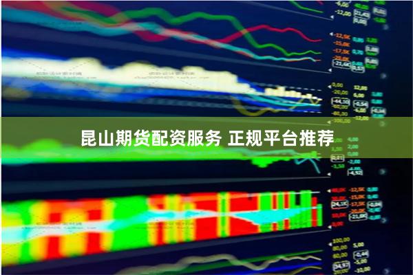 昆山期货配资服务 正规平台推荐
