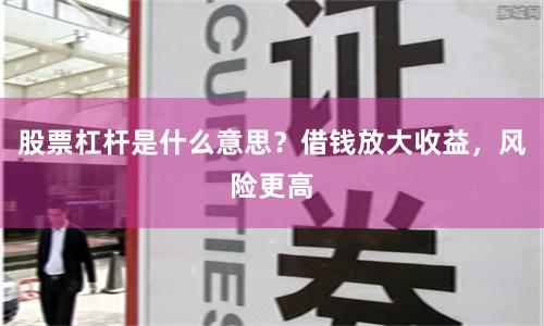 股票杠杆是什么意思？借钱放大收益，风险更高