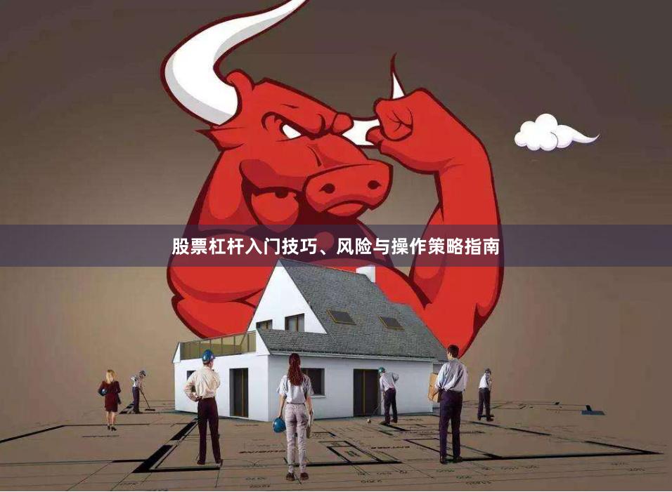 股票杠杆入门技巧、风险与操作策略指南
