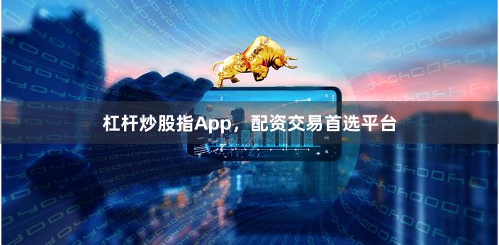 杠杆炒股指App，配资交易首选平台
