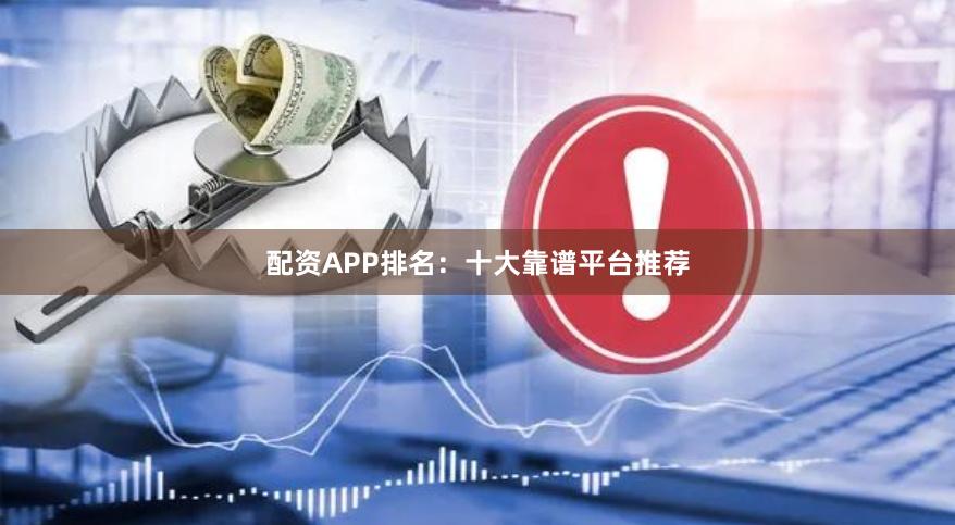 配资APP排名：十大靠谱平台推荐