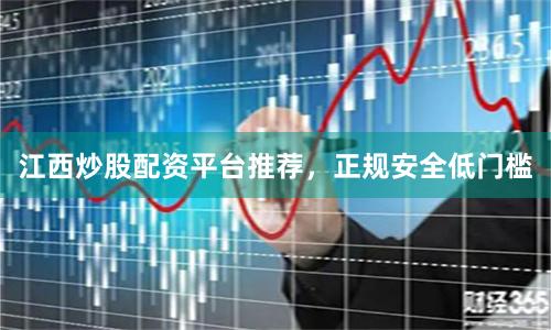 江西炒股配资平台推荐，正规安全低门槛