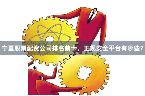 宁夏股票配资公司排名前十，正规安全平台有哪些？