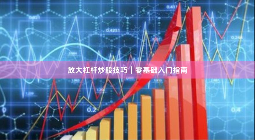 放大杠杆炒股技巧｜零基础入门指南