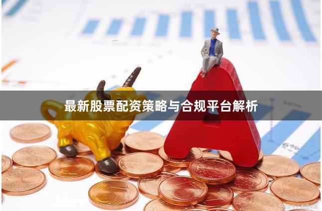 最新股票配资策略与合规平台解析