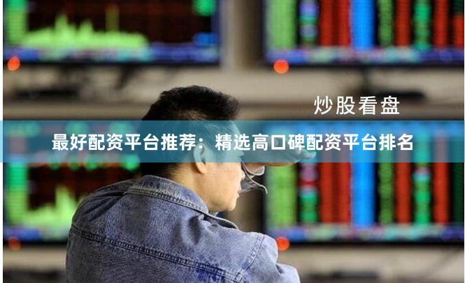 最好配资平台推荐：精选高口碑配资平台排名