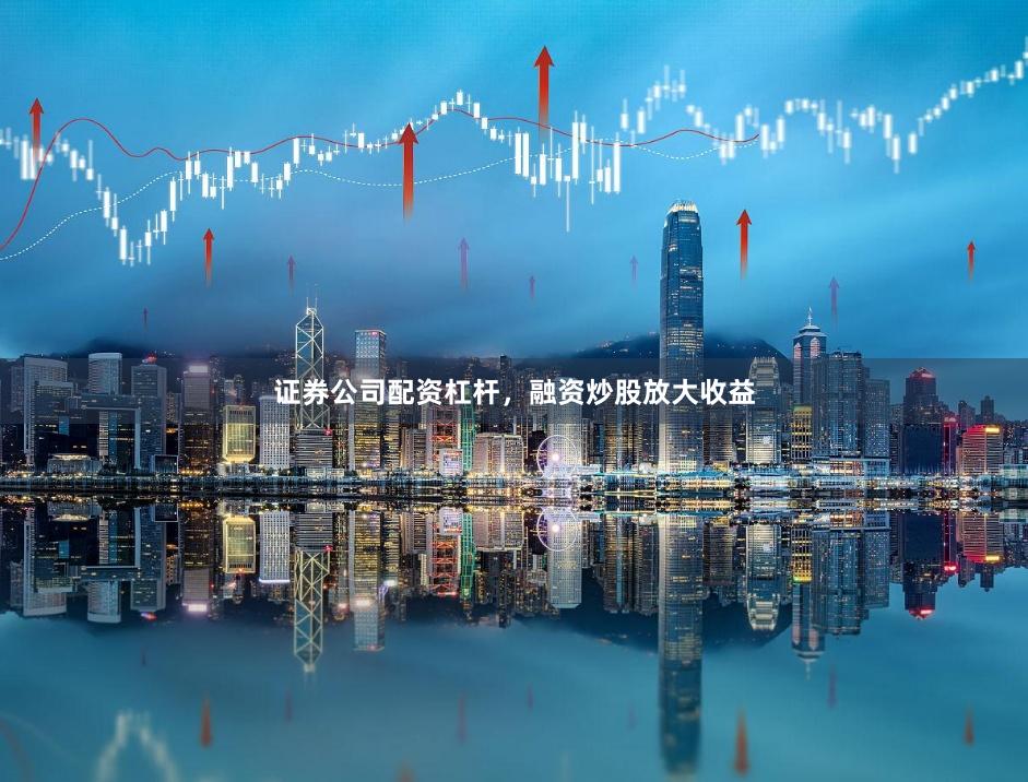 证券公司配资杠杆，融资炒股放大收益