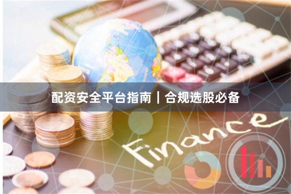 配资安全平台指南｜合规选股必备