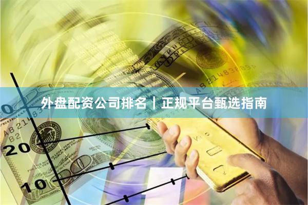 外盘配资公司排名｜正规平台甄选指南