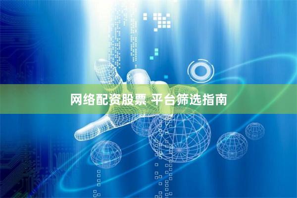 网络配资股票 平台筛选指南